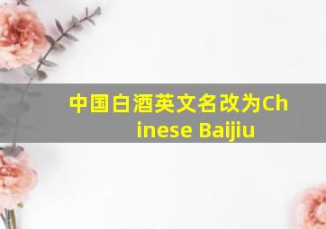 中国白酒英文名改为Chinese Baijiu